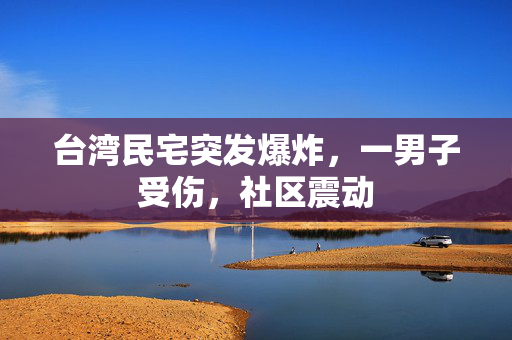 台湾民宅突发爆炸，一男子受伤，社区震动