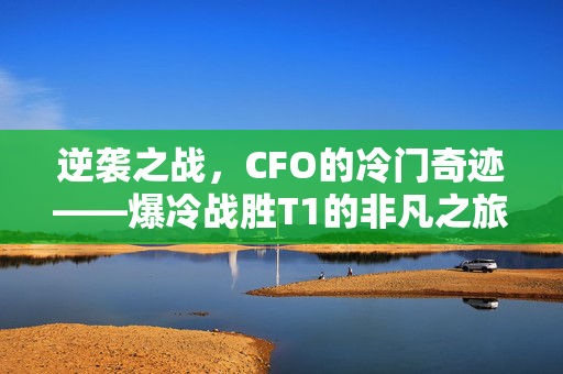 逆袭之战，CFO的冷门奇迹——爆冷战胜T1的非凡之旅