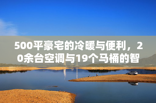 500平豪宅的冷暖与便利，20余台空调与19个马桶的智慧布局