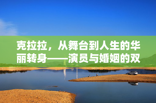 克拉拉，从舞台到人生的华丽转身——演员与婚姻的双重挑战