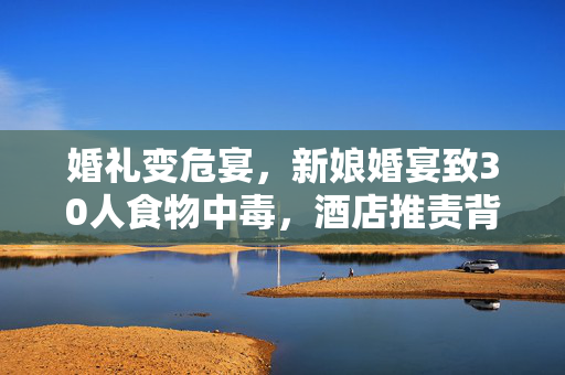 婚礼变危宴，新娘婚宴致30人食物中毒，酒店推责背后的责任拷问