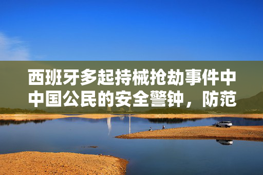西班牙多起持械抢劫事件中中国公民的安全警钟，防范与应对策略