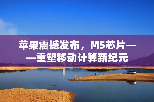 苹果震撼发布，M5芯片——重塑移动计算新纪元