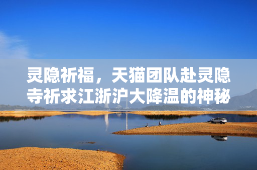 灵隐祈福，天猫团队赴灵隐寺祈求江浙沪大降温的神秘之旅