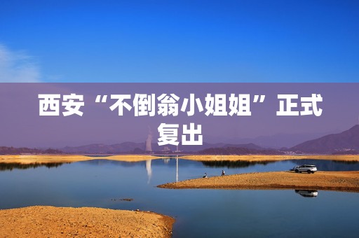 西安“不倒翁小姐姐”正式复出