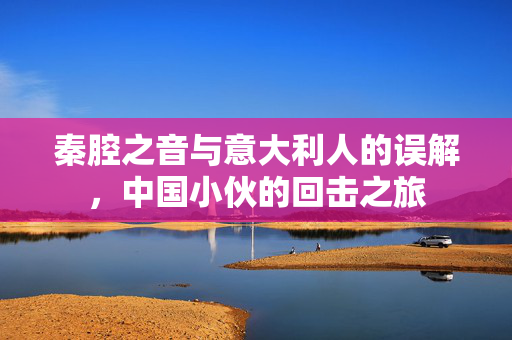 秦腔之音与意大利人的误解，中国小伙的回击之旅