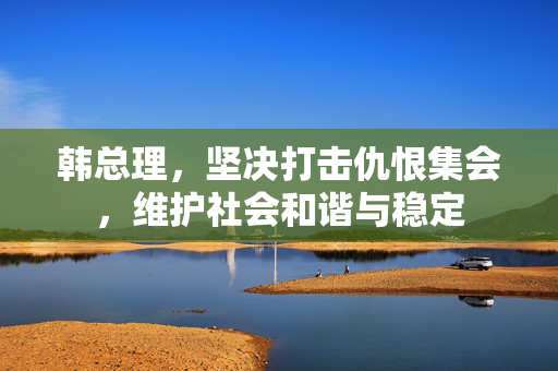 韩总理，坚决打击仇恨集会，维护社会和谐与稳定
