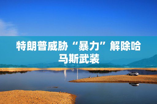 特朗普威胁“暴力”解除哈马斯武装
