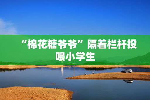 “棉花糖爷爷”隔着栏杆投喂小学生