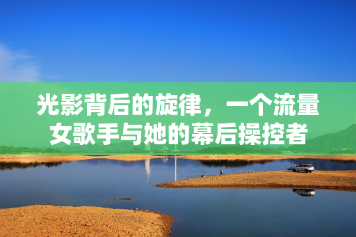 光影背后的旋律，一个流量女歌手与她的幕后操控者