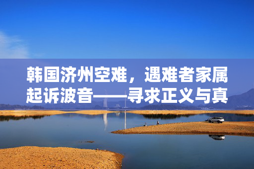 韩国济州空难，遇难者家属起诉波音——寻求正义与真相的漫长旅程