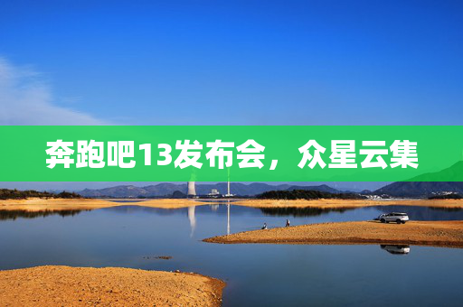 奔跑吧13发布会，众星云集
