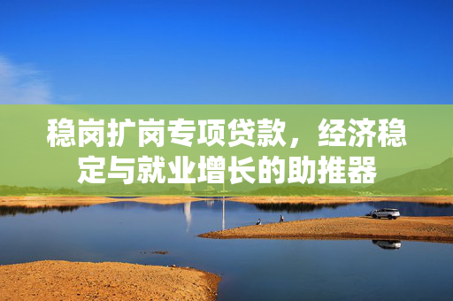 稳岗扩岗专项贷款，经济稳定与就业增长的助推器