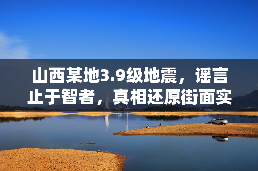 山西某地3.9级地震，谣言止于智者，真相还原街面实况