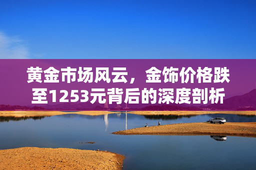 黄金市场风云，金饰价格跌至1253元背后的深度剖析