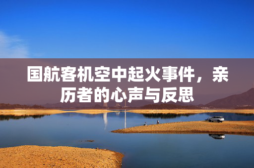 国航客机空中起火事件，亲历者的心声与反思