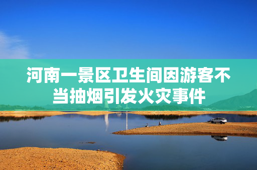 河南一景区卫生间因游客不当抽烟引发火灾事件