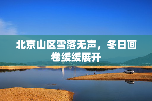北京山区雪落无声，冬日画卷缓缓展开