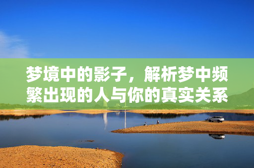 梦境中的影子，解析梦中频繁出现的人与你的真实关系