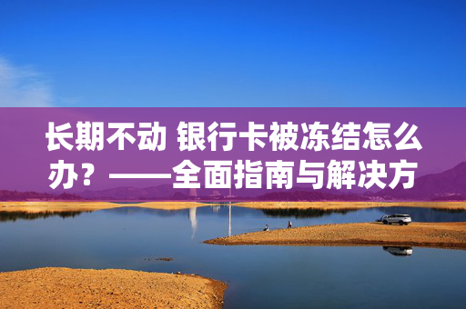 长期不动 银行卡被冻结怎么办？——全面指南与解决方案