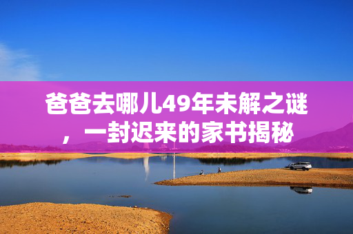 爸爸去哪儿49年未解之谜，一封迟来的家书揭秘