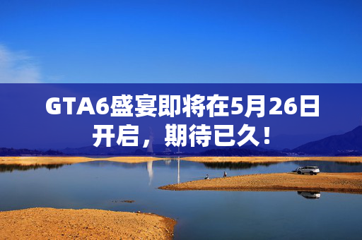 GTA6盛宴即将在5月26日开启，期待已久！