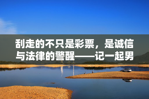 刮走的不只是彩票，是诚信与法律的警醒——记一起男子偷窃300张刮刮乐后的连夜出逃事件