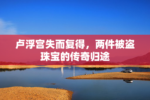 卢浮宫失而复得，两件被盗珠宝的传奇归途