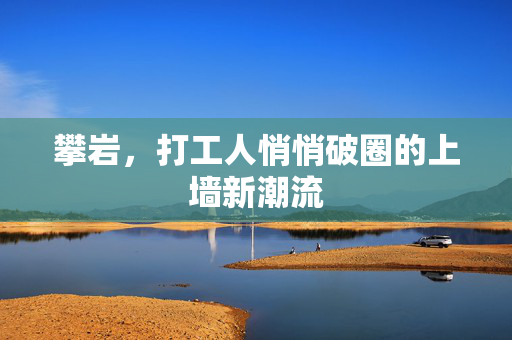 攀岩，打工人悄悄破圈的上墙新潮流