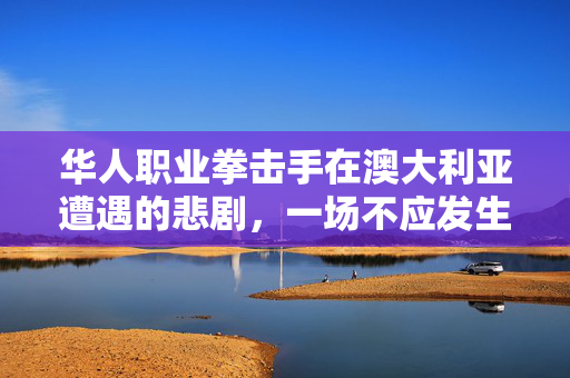 华人职业拳击手在澳大利亚遭遇的悲剧，一场不应发生的暴力冲突