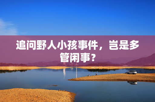 追问野人小孩事件，岂是多管闲事？