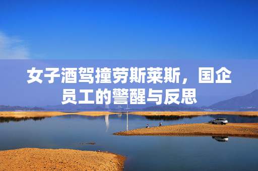 女子酒驾撞劳斯莱斯，国企员工的警醒与反思