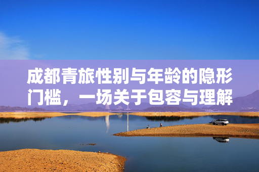 成都青旅性别与年龄的隐形门槛，一场关于包容与理解的探讨