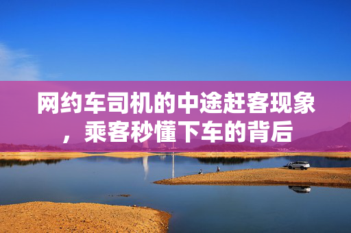 网约车司机的中途赶客现象，乘客秒懂下车的背后