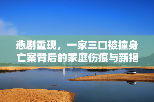 悲剧重现，一家三口被撞身亡案背后的家庭伤痕与新揭细节
