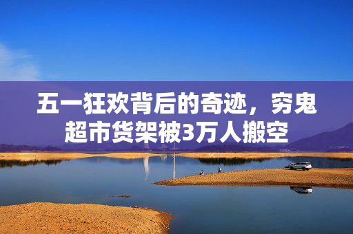 五一狂欢背后的奇迹，穷鬼超市货架被3万人搬空