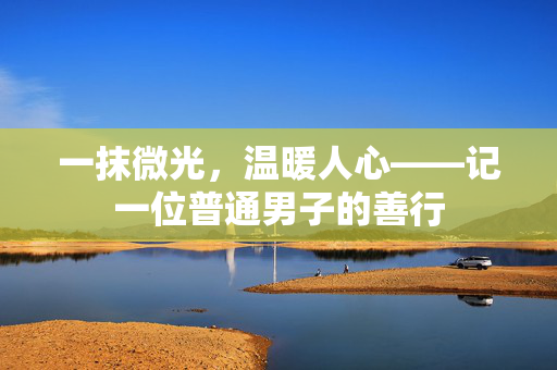 一抹微光，温暖人心——记一位普通男子的善行