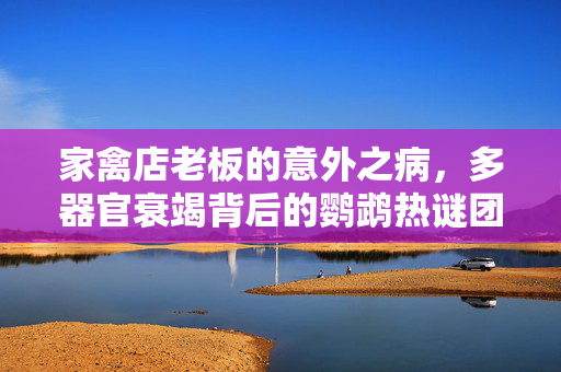 家禽店老板的意外之病，多器官衰竭背后的鹦鹉热谜团