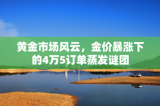 黄金市场风云，金价暴涨下的4万5订单蒸发谜团