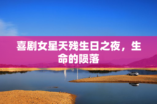 喜剧女星天残生日之夜，生命的陨落