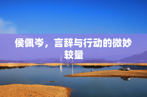 侯佩岑，言辞与行动的微妙较量
