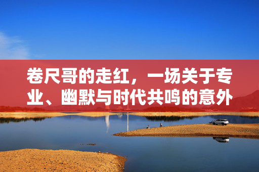 卷尺哥的走红，一场关于专业、幽默与时代共鸣的意外盛宴