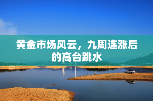 黄金市场风云，九周连涨后的高台跳水