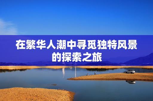 在繁华人潮中寻觅独特风景的探索之旅