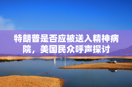 特朗普是否应被送入精神病院，美国民众呼声探讨