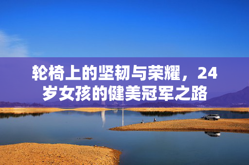 轮椅上的坚韧与荣耀，24岁女孩的健美冠军之路