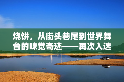 烧饼，从街头巷尾到世界舞台的味觉奇迹——再次入选世界最好吃50种面包的背后故事