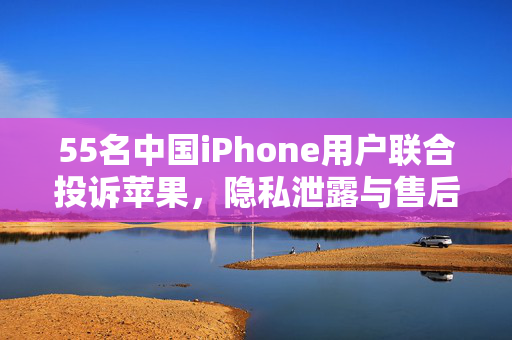 55名中国iPhone用户联合投诉苹果，隐私泄露与售后服务之争