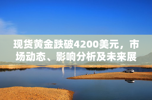 现货黄金跌破4200美元，市场动态、影响分析及未来展望