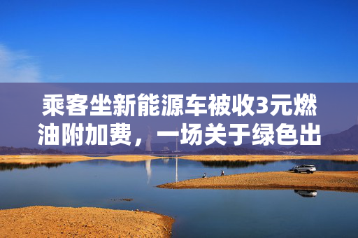 乘客坐新能源车被收3元燃油附加费，一场关于绿色出行的误解与反思